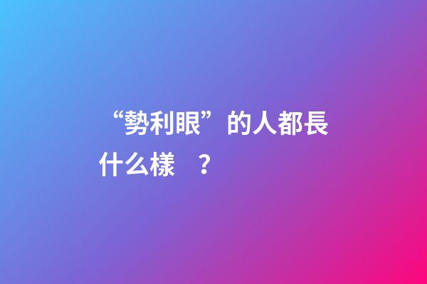“勢利眼”的人都長什么樣？